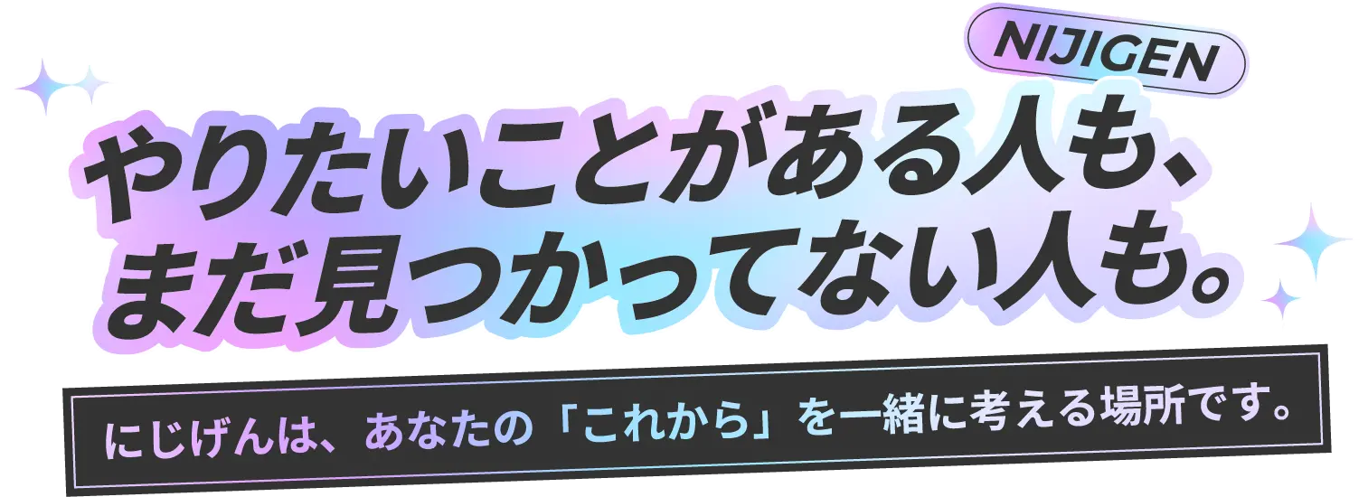 やりたいことがある人もまだ見つかってない人も。にじげんは、あなたの「これから」を一緒に考える場所です。