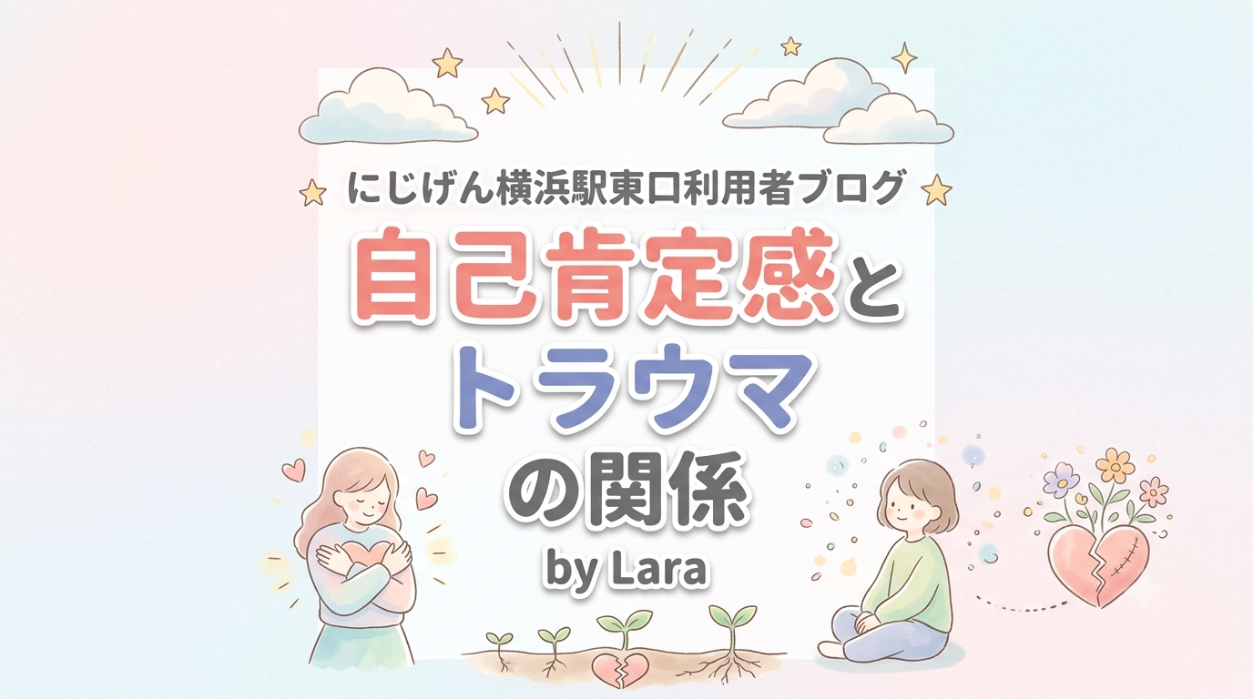 【にじげん横浜駅東口利用者ブログ📒】自己肯定感とトラウマの関係（Lara）