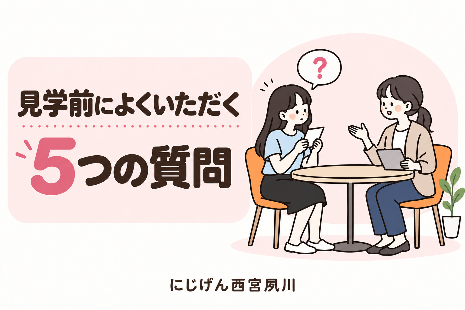 見学前によくいただく5つの質問にお答えします！｜にじげん西宮夙川